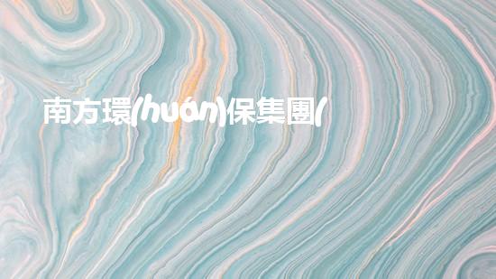 南方環(huán)保集團(tuán)：持續(xù)創(chuàng)新 促進(jìn)可持續(xù)發(fā)展